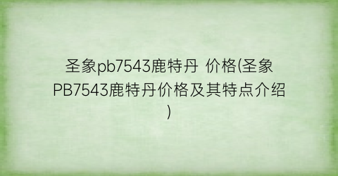 “圣象pb7543鹿特丹 价格(圣象PB7543鹿特丹价格及其特点介绍)
